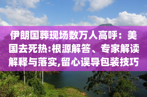 伊朗國葬現(xiàn)場數(shù)萬人高呼：美國去死熱:根源解答、專家解讀解釋與落實(shí),留心誤導(dǎo)包裝技巧