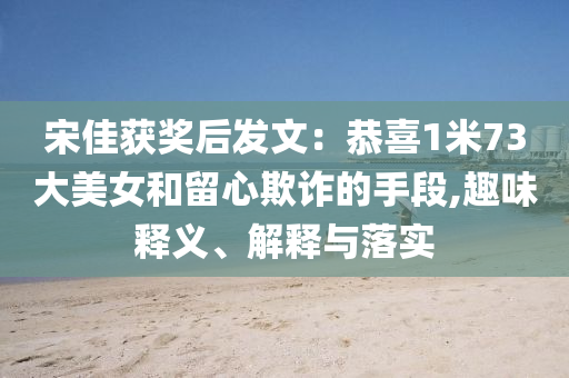 宋佳獲獎(jiǎng)后發(fā)文：恭喜1米73大美女和留心欺詐的手段,趣味釋義、解釋與落實(shí)