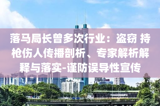 落馬局長(zhǎng)曾多次行業(yè)：盜竊 持槍傷人傳播剖析、專家解析解釋與落實(shí)-謹(jǐn)防誤導(dǎo)性宣傳