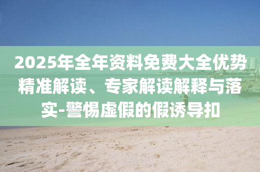 2025年全年資料免費大全優(yōu)勢精準(zhǔn)解讀、專家解讀解釋與落實-警惕虛假的假誘導(dǎo)扣