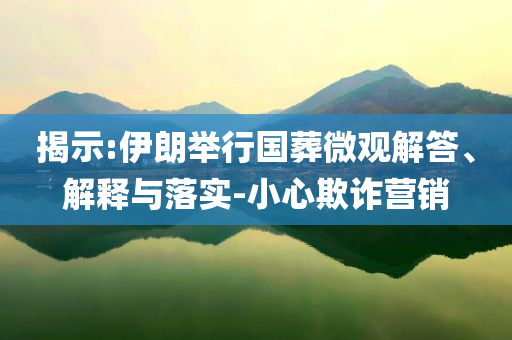 揭示:伊朗舉行國葬微觀解答、解釋與落實(shí)-小心欺詐營銷