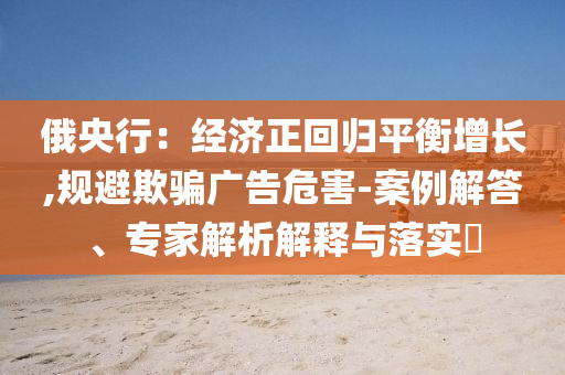俄央行：經濟正回歸平衡增長,規(guī)避欺騙廣告危害-案例解答、專家解析解釋與落實?