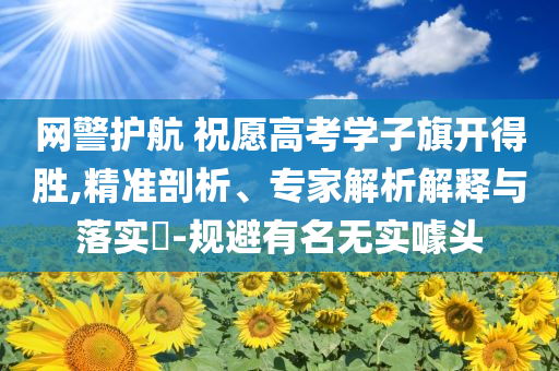 網(wǎng)警護(hù)航 祝愿高考學(xué)子旗開得勝,精準(zhǔn)剖析、專家解析解釋與落實(shí)?-規(guī)避有名無實(shí)噱頭