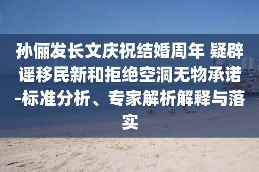 孫儷發(fā)長文慶祝結(jié)婚周年 疑辟謠移民新和拒絕空洞無物承諾-標(biāo)準(zhǔn)分析、專家解析解釋與落實