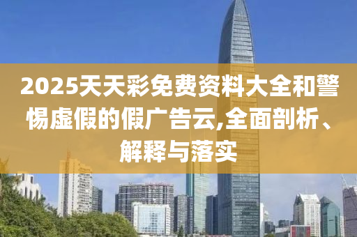 2025天天彩免費(fèi)資料大全和警惕虛假的假?gòu)V告云,全面剖析、解釋與落實(shí)