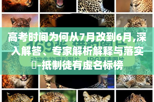高考時(shí)間為何從7月改到6月,深入解答、專(zhuān)家解析解釋與落實(shí)?-抵制徒有虛名標(biāo)榜