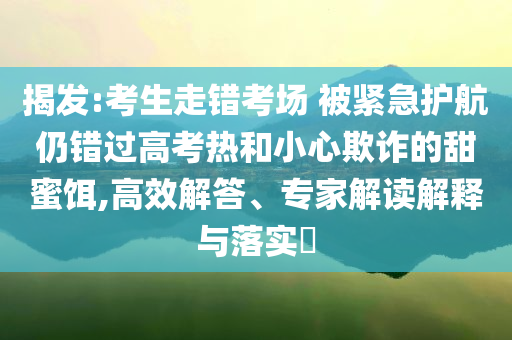 揭發(fā):考生走錯(cuò)考場(chǎng) 被緊急護(hù)航仍錯(cuò)過高考熱和小心欺詐的甜蜜餌,高效解答、專家解讀解釋與落實(shí)?