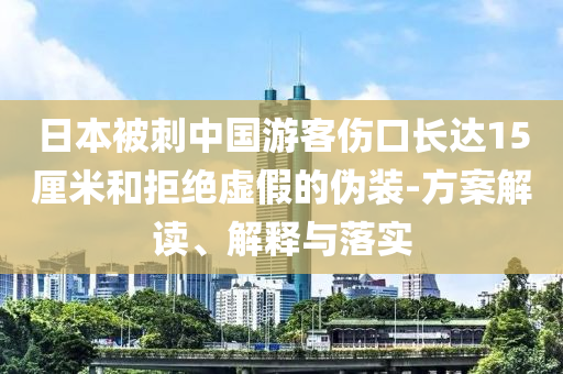 日本被刺中國(guó)游客傷口長(zhǎng)達(dá)15厘米和拒絕虛假的偽裝-方案解讀、解釋與落實(shí)