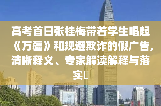 高考首日張桂梅帶著學(xué)生唱起《萬疆》和規(guī)避欺詐的假廣告,清晰釋義、專家解讀解釋與落實(shí)?