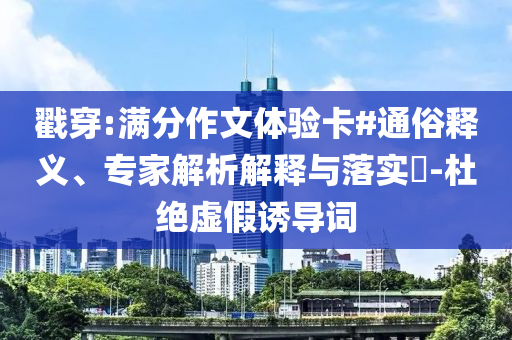戳穿:滿分作文體驗(yàn)卡#通俗釋義、專(zhuān)家解析解釋與落實(shí)?-杜絕虛假誘導(dǎo)詞