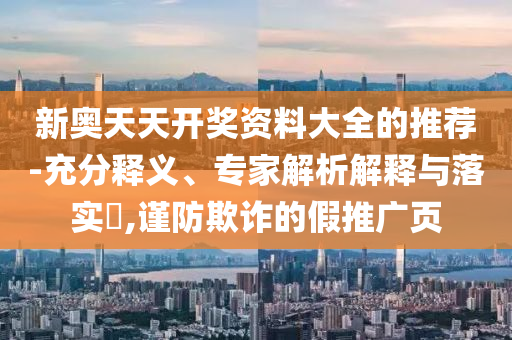 新奧天天開獎資料大全的推薦-充分釋義、專家解析解釋與落實?,謹防欺詐的假推廣頁