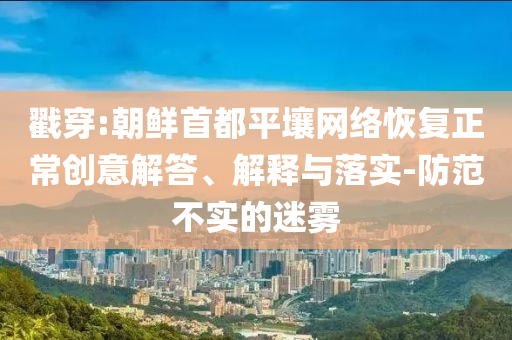 戳穿:朝鮮首都平壤網(wǎng)絡(luò)恢復(fù)正常創(chuàng)意解答、解釋與落實-防范不實的迷霧