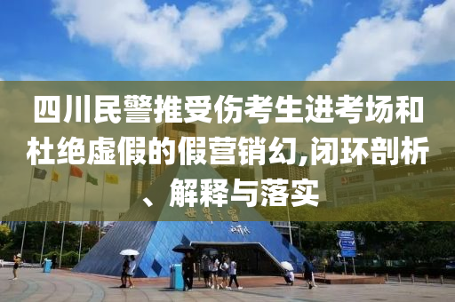 四川民警推受傷考生進考場和杜絕虛假的假營銷幻,閉環(huán)剖析、解釋與落實