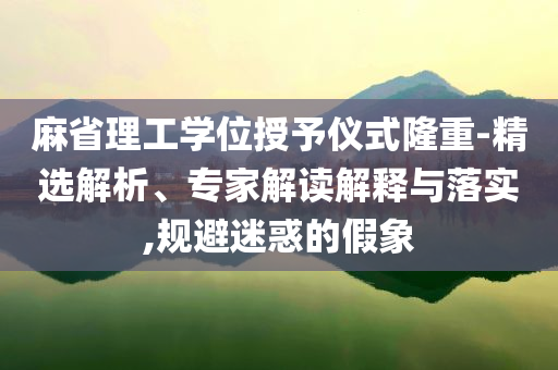 麻省理工學(xué)位授予儀式隆重-精選解析、專(zhuān)家解讀解釋與落實(shí),規(guī)避迷惑的假象