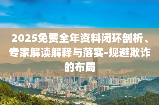 2025免費全年資料閉環(huán)剖析、專家解讀解釋與落實-規(guī)避欺詐的布局