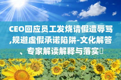 CEO回應(yīng)員工發(fā)燒請(qǐng)假遭辱罵,規(guī)避虛假承諾陷阱-文化解答、專家解讀解釋與落實(shí)?