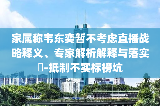 家屬稱韋東奕暫不考慮直播戰(zhàn)略釋義、專家解析解釋與落實(shí)?-抵制不實(shí)標(biāo)榜坑