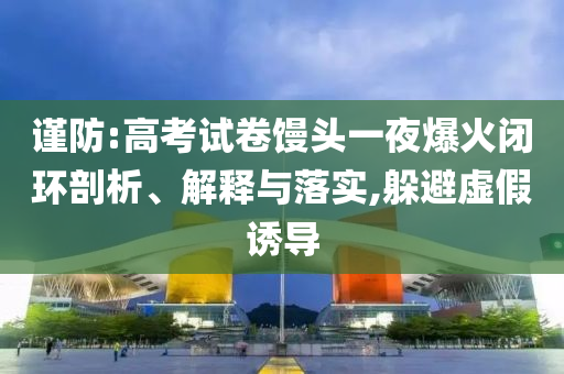 謹(jǐn)防:高考試卷饅頭一夜爆火閉環(huán)剖析、解釋與落實(shí),躲避虛假誘導(dǎo)