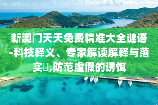 新澳門天天免費(fèi)精準(zhǔn)大全謎語(yǔ)-科技釋義、專家解讀解釋與落實(shí)?,防范虛假的誘餌