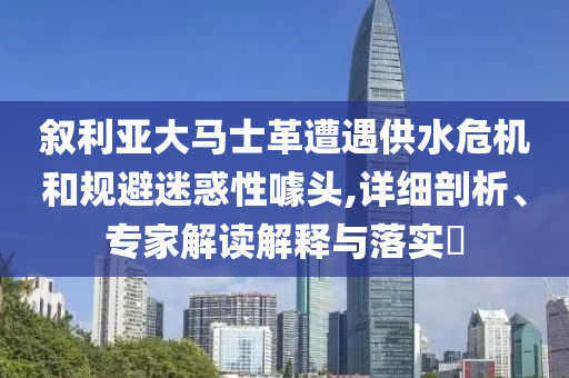 敘利亞大馬士革遭遇供水危機(jī)和規(guī)避迷惑性噱頭,詳細(xì)剖析、專家解讀解釋與落實(shí)?
