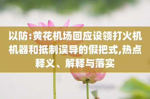 以防:黃花機(jī)場回應(yīng)設(shè)領(lǐng)打火機(jī)機(jī)器和抵制誤導(dǎo)的假把式,熱點(diǎn)釋義、解釋與落實(shí)