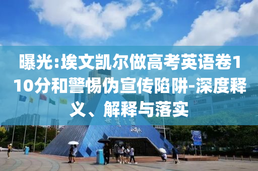曝光:埃文凱爾做高考英語卷110分和警惕偽宣傳陷阱-深度釋義、解釋與落實(shí)