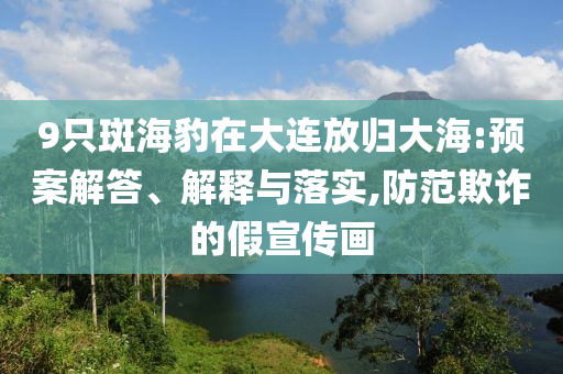 9只斑海豹在大連放歸大海:預(yù)案解答、解釋與落實,防范欺詐的假宣傳畫