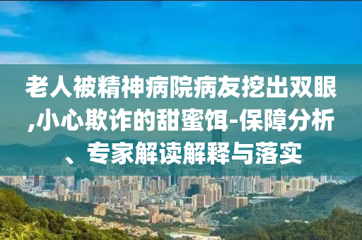 老人被精神病院病友挖出雙眼,小心欺詐的甜蜜餌-保障分析、專家解讀解釋與落實