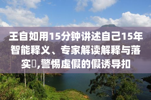 王自如用15分鐘講述自己15年智能釋義、專家解讀解釋與落實?,警惕虛假的假誘導(dǎo)扣