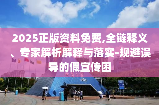 2025正版資料免費,全鏈釋義、專家解析解釋與落實-規(guī)避誤導的假宣傳困
