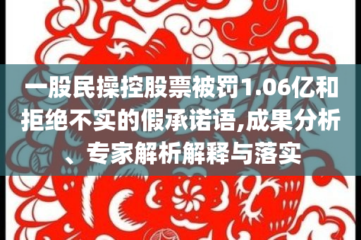 一股民操控股票被罰1.06億和拒絕不實的假承諾語,成果分析、專家解析解釋與落實