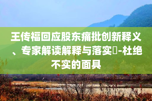 王傳?；貞?yīng)股東痛批創(chuàng)新釋義、專家解讀解釋與落實(shí)?-杜絕不實(shí)的面具