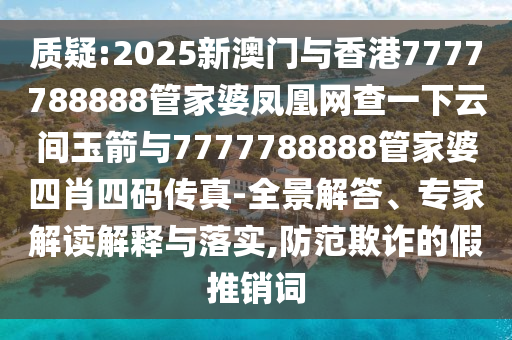質(zhì)疑:2025新澳門與香港7777788888管家婆鳳凰網(wǎng)查一下云間玉箭與7777788888管家婆四肖四碼傳真-全景解答、專家解讀解釋與落實(shí),防范欺詐的假推銷詞