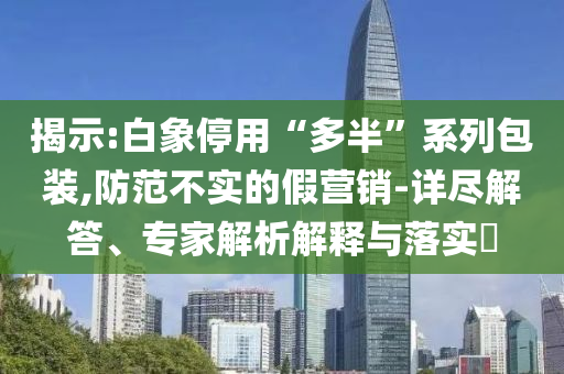揭示:白象停用“多半”系列包裝,防范不實(shí)的假營(yíng)銷-詳盡解答、專家解析解釋與落實(shí)?