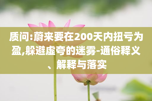 質(zhì)問(wèn):蔚來(lái)要在200天內(nèi)扭虧為盈,躲避虛夸的迷霧-通俗釋義、解釋與落實(shí)