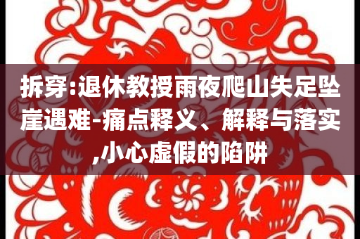 拆穿:退休教授雨夜爬山失足墜崖遇難-痛點(diǎn)釋義、解釋與落實(shí),小心虛假的陷阱