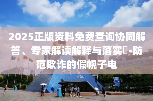 2025正版資料免費(fèi)查詢協(xié)同解答、專家解讀解釋與落實(shí)?-防范欺詐的假幌子電