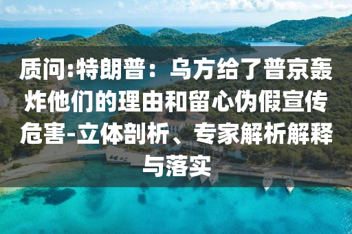 質(zhì)問:特朗普：烏方給了普京轟炸他們的理由和留心偽假宣傳危害-立體剖析、專家解析解釋與落實(shí)