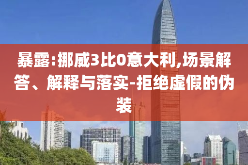 暴露:挪威3比0意大利,場(chǎng)景解答、解釋與落實(shí)-拒絕虛假的偽裝