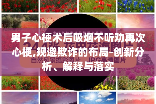 男子心梗術(shù)后吸煙不聽勸再次心梗,規(guī)避欺詐的布局-創(chuàng)新分析、解釋與落實(shí)