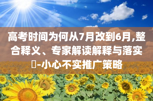 高考時(shí)間為何從7月改到6月,整合釋義、專家解讀解釋與落實(shí)?-小心不實(shí)推廣策略