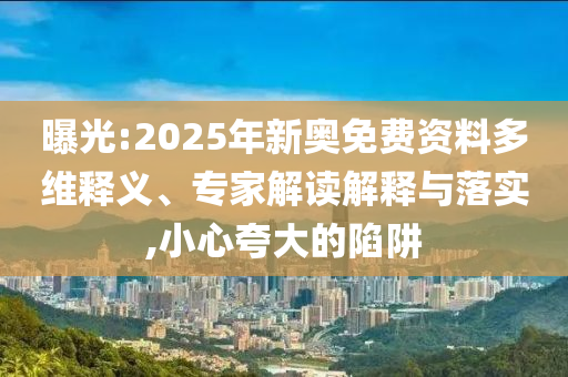 曝光:2025年新奧免費資料多維釋義、專家解讀解釋與落實,小心夸大的陷阱