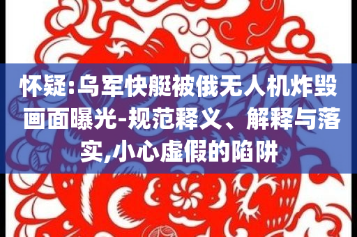 懷疑:烏軍快艇被俄無人機(jī)炸毀 畫面曝光-規(guī)范釋義、解釋與落實(shí),小心虛假的陷阱