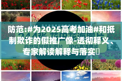 防范:#為2025高考加油#和抵制欺詐的假推廣像-透徹釋義、專家解讀解釋與落實(shí)?