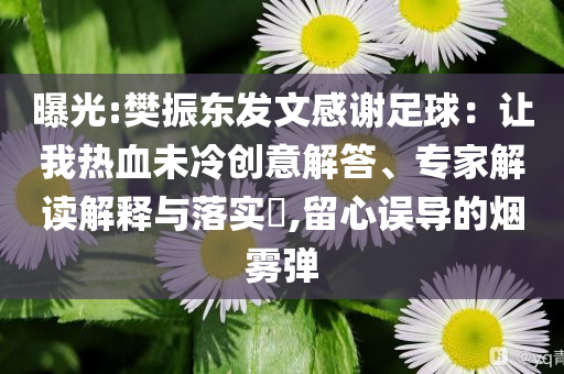 曝光:樊振東發(fā)文感謝足球：讓我熱血未冷創(chuàng)意解答、專家解讀解釋與落實(shí)?,留心誤導(dǎo)的煙霧彈