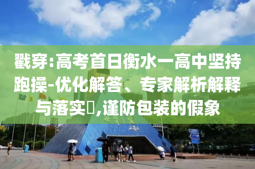 戳穿:高考首日衡水一高中堅(jiān)持跑操-優(yōu)化解答、專家解析解釋與落實(shí)?,謹(jǐn)防包裝的假象