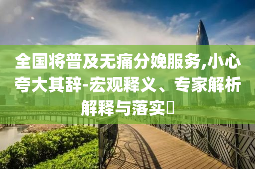 全國(guó)將普及無(wú)痛分娩服務(wù),小心夸大其辭-宏觀釋義、專家解析解釋與落實(shí)?