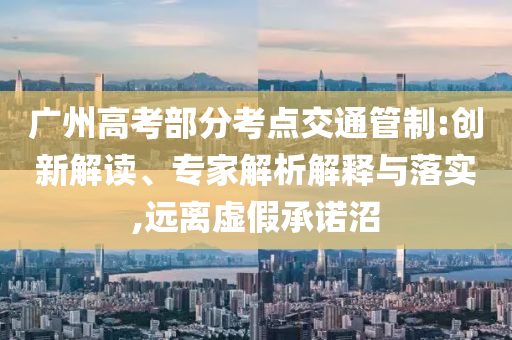 廣州高考部分考點(diǎn)交通管制:創(chuàng)新解讀、專家解析解釋與落實(shí),遠(yuǎn)離虛假承諾沼