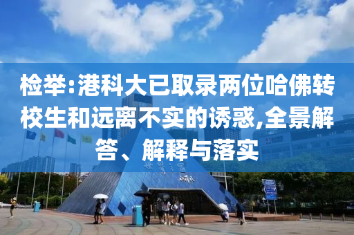 檢舉:港科大已取錄兩位哈佛轉(zhuǎn)校生和遠離不實的誘惑,全景解答、解釋與落實