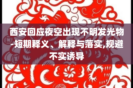 西安回應(yīng)夜空出現(xiàn)不明發(fā)光物-短期釋義、解釋與落實,規(guī)避不實誘導